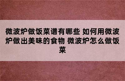 微波炉做饭菜谱有哪些 如何用微波炉做出美味的食物 微波炉怎么做饭菜